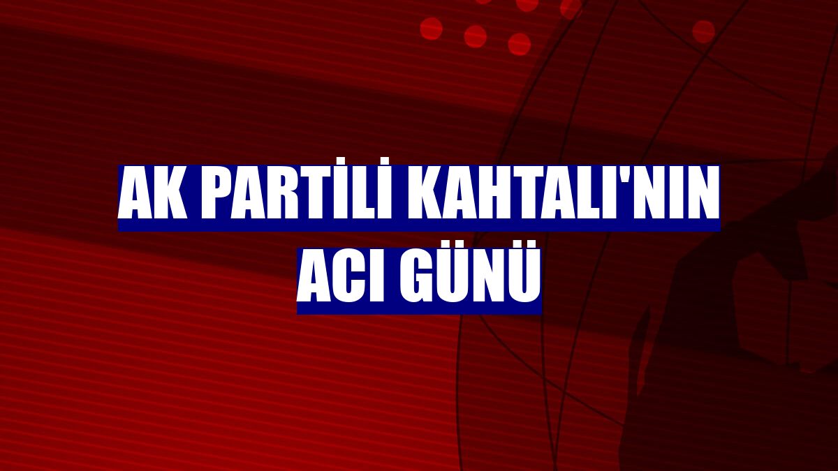 AK Partili Kahtalı'nın acı günü