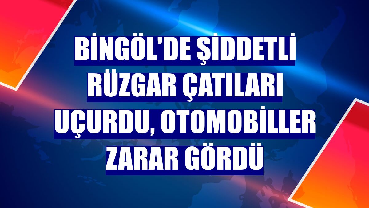 Bingöl'de şiddetli rüzgar çatıları uçurdu, otomobiller zarar gördü