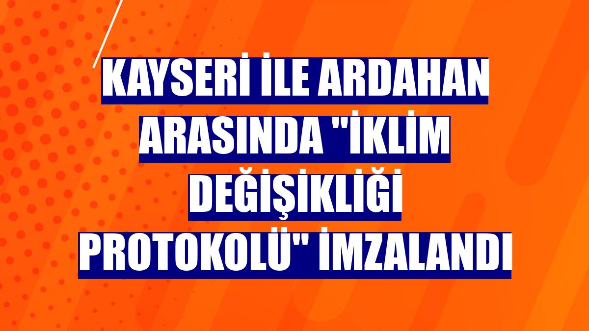 Kayseri ile Ardahan arasında "iklim değişikliği protokolü" imzalandı