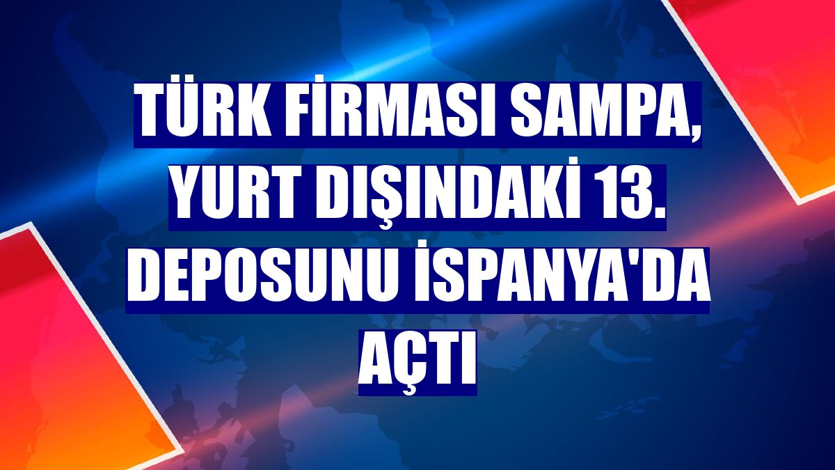 Türk firması Sampa, yurt dışındaki 13. deposunu İspanya'da açtı
