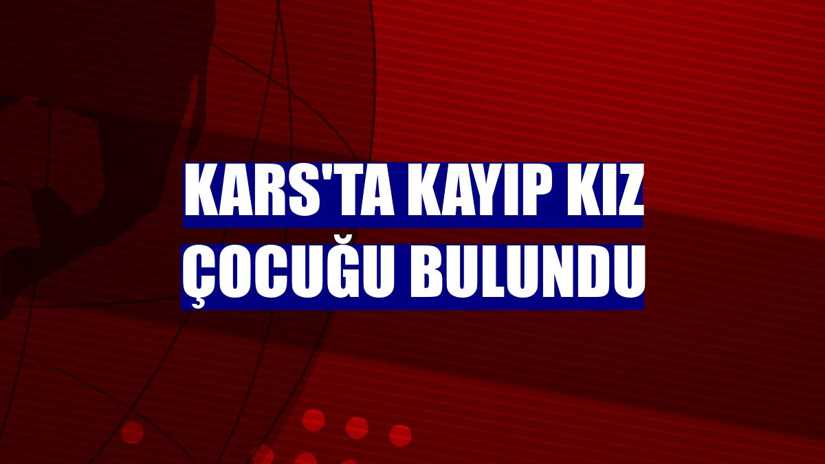 Kars'ta kayıp kız çocuğu bulundu