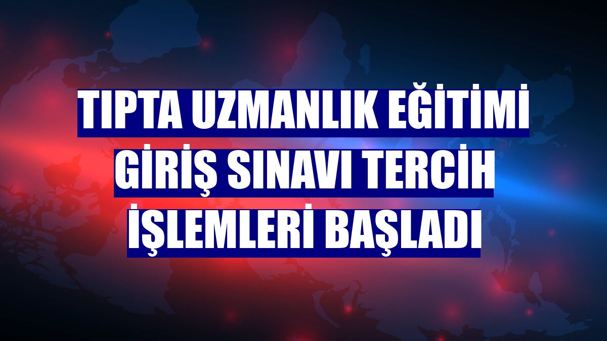 Tıpta Uzmanlık Eğitimi Giriş Sınavı tercih işlemleri başladı