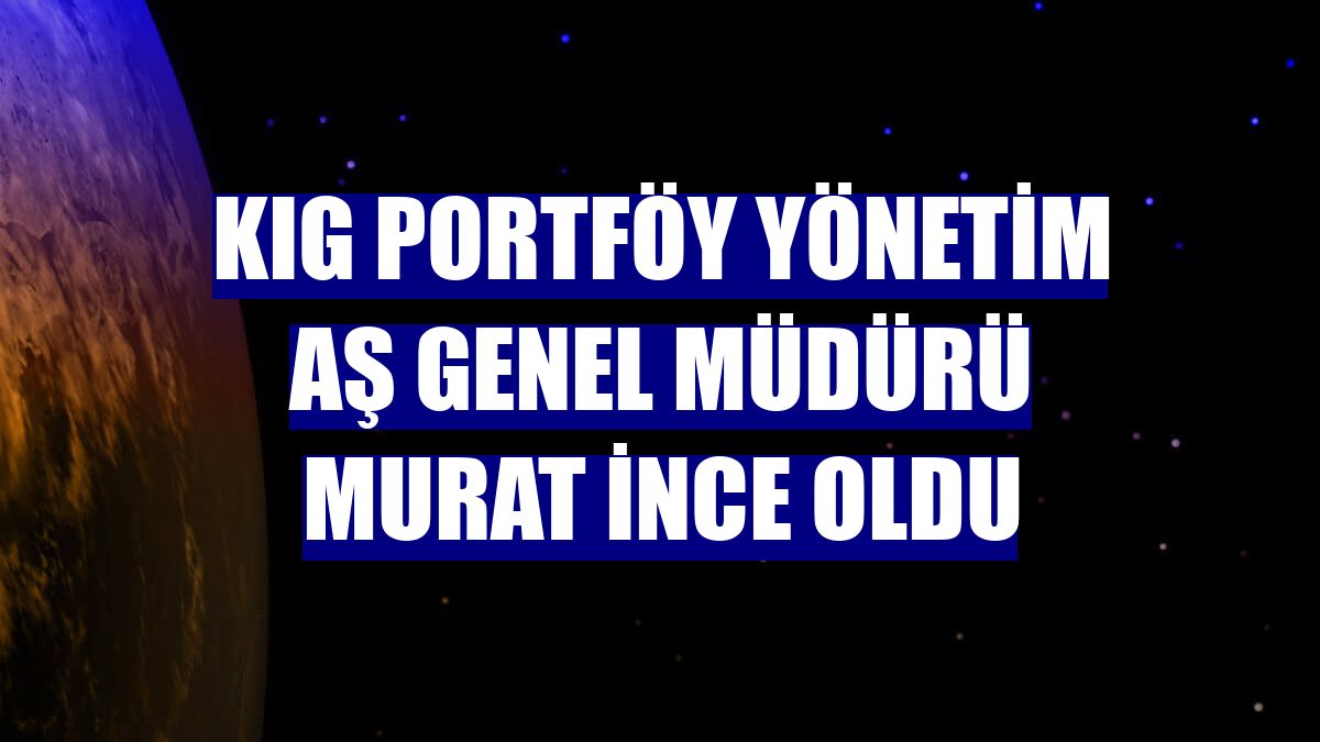KIG Portföy Yönetim AŞ Genel Müdürü Murat İnce oldu