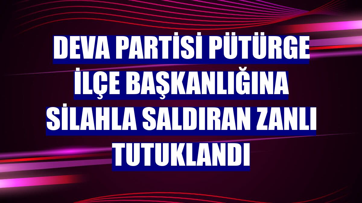 DEVA Partisi Pütürge İlçe Başkanlığına silahla saldıran zanlı tutuklandı