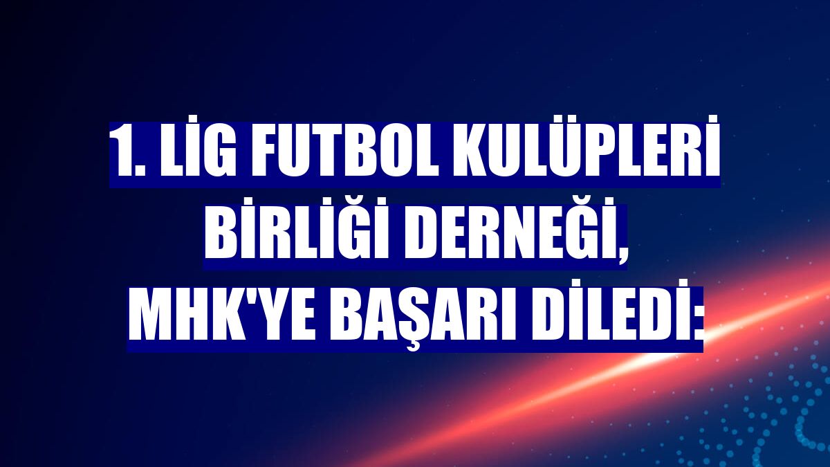 1. Lig Futbol Kulüpleri Birliği Derneği, MHK'ye başarı diledi: