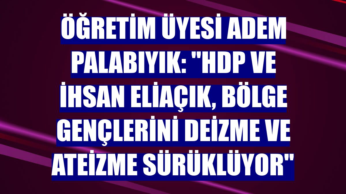 Öğretim Üyesi Adem Palabıyık: "HDP ve İhsan Eliaçık, bölge gençlerini deizme ve ateizme sürüklüyor"