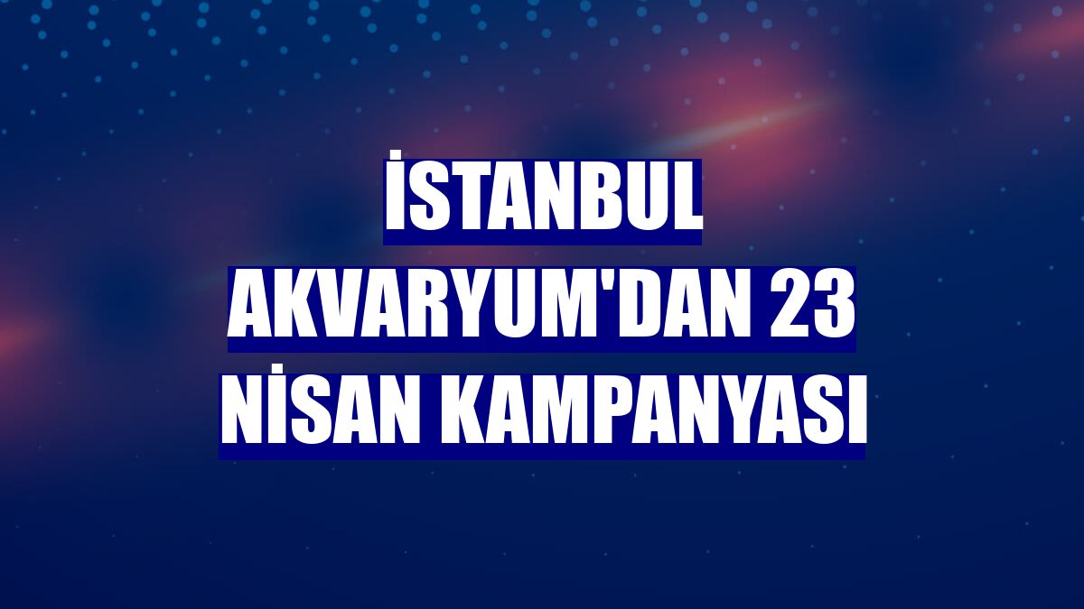 İstanbul Akvaryum'dan 23 Nisan kampanyası