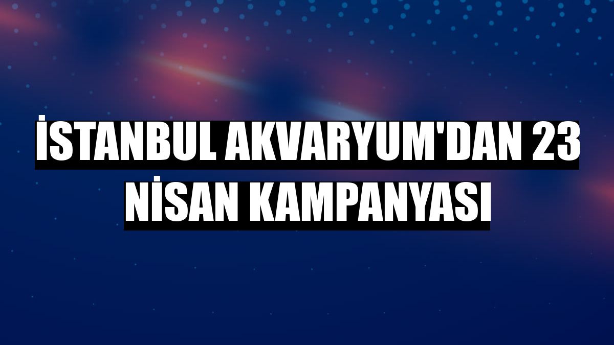 İstanbul Akvaryum'dan 23 Nisan kampanyası