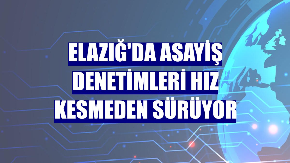 Elazığ'da asayiş denetimleri hız kesmeden sürüyor