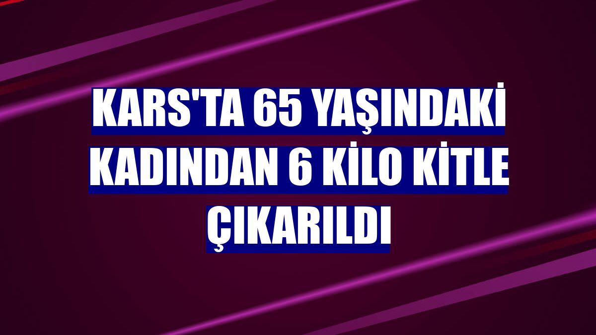 Kars'ta 65 yaşındaki kadından 6 kilo kitle çıkarıldı