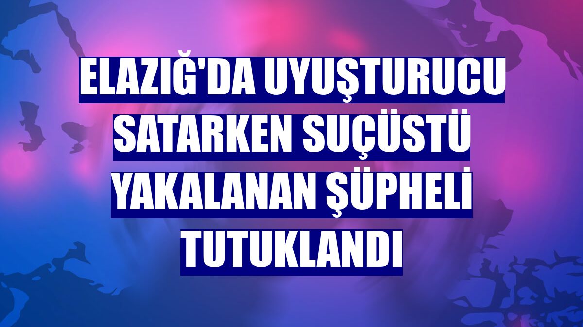 Elazığ'da uyuşturucu satarken suçüstü yakalanan şüpheli tutuklandı