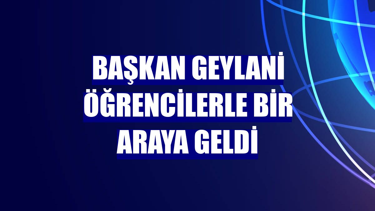 Başkan Geylani öğrencilerle bir araya geldi