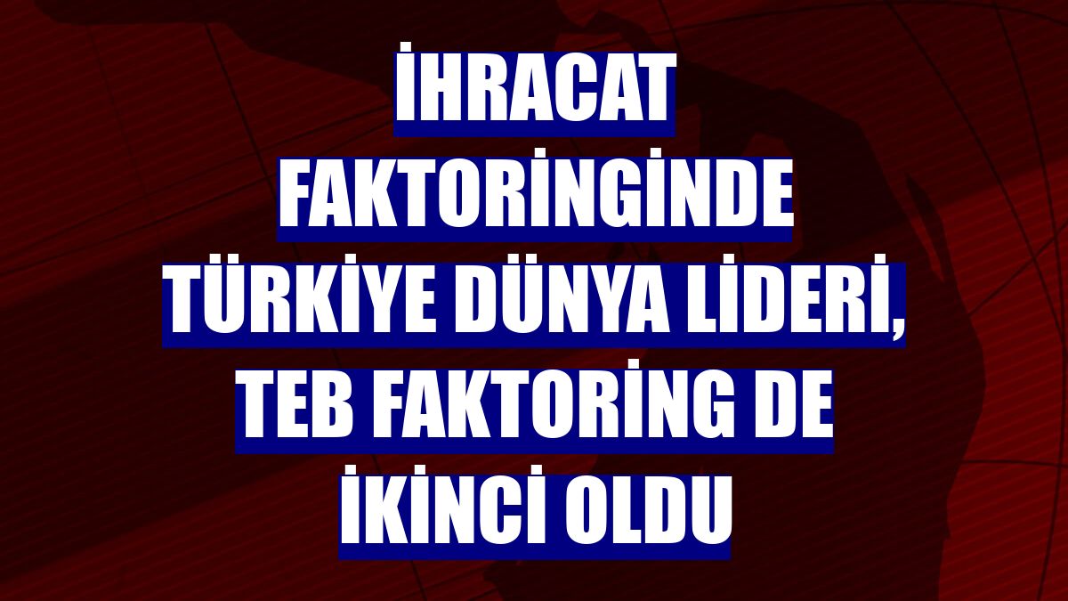 İhracat faktoringinde Türkiye dünya lideri, TEB Faktoring de ikinci oldu