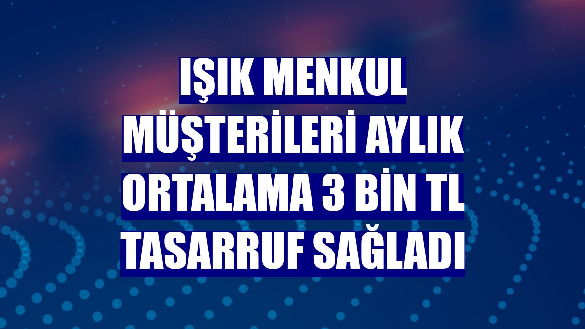Işık Menkul müşterileri aylık ortalama 3 bin TL tasarruf sağladı