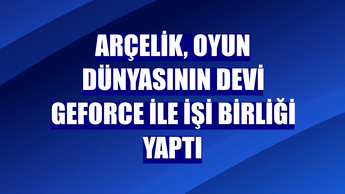 Arçelik, oyun dünyasının devi GeForce ile İşi birliği yaptı