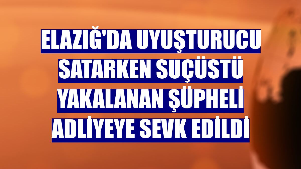 Elazığ'da uyuşturucu satarken suçüstü yakalanan şüpheli adliyeye sevk edildi