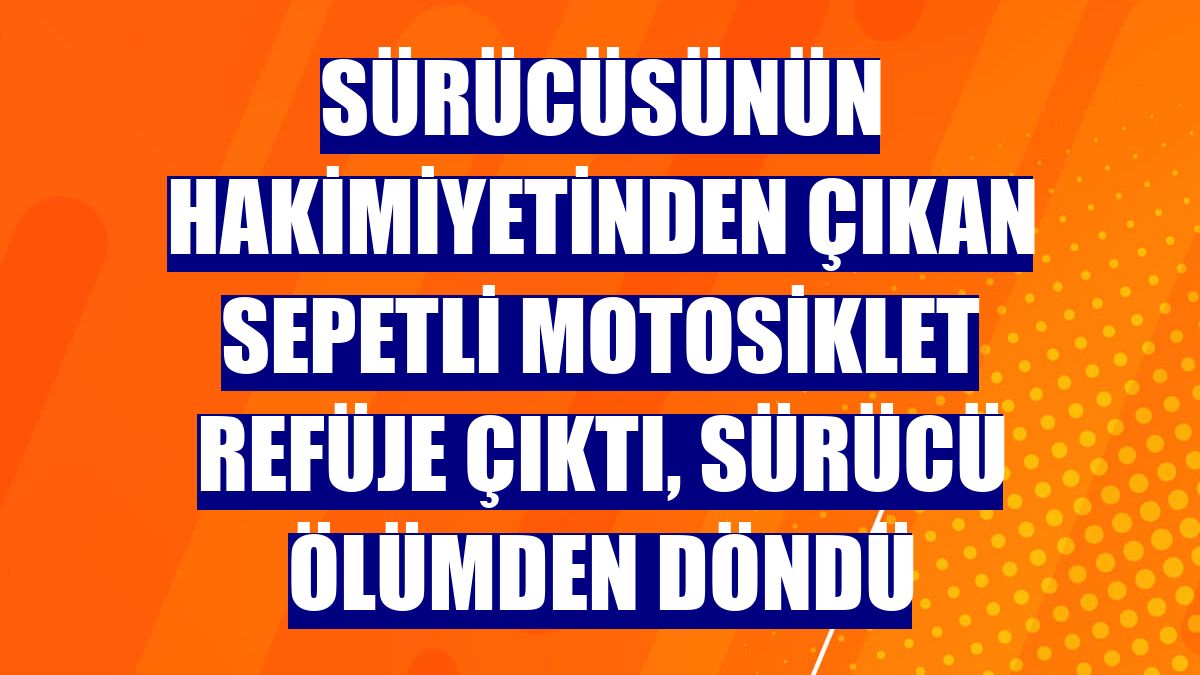 Sürücüsünün hakimiyetinden çıkan sepetli motosiklet refüje çıktı, sürücü ölümden döndü