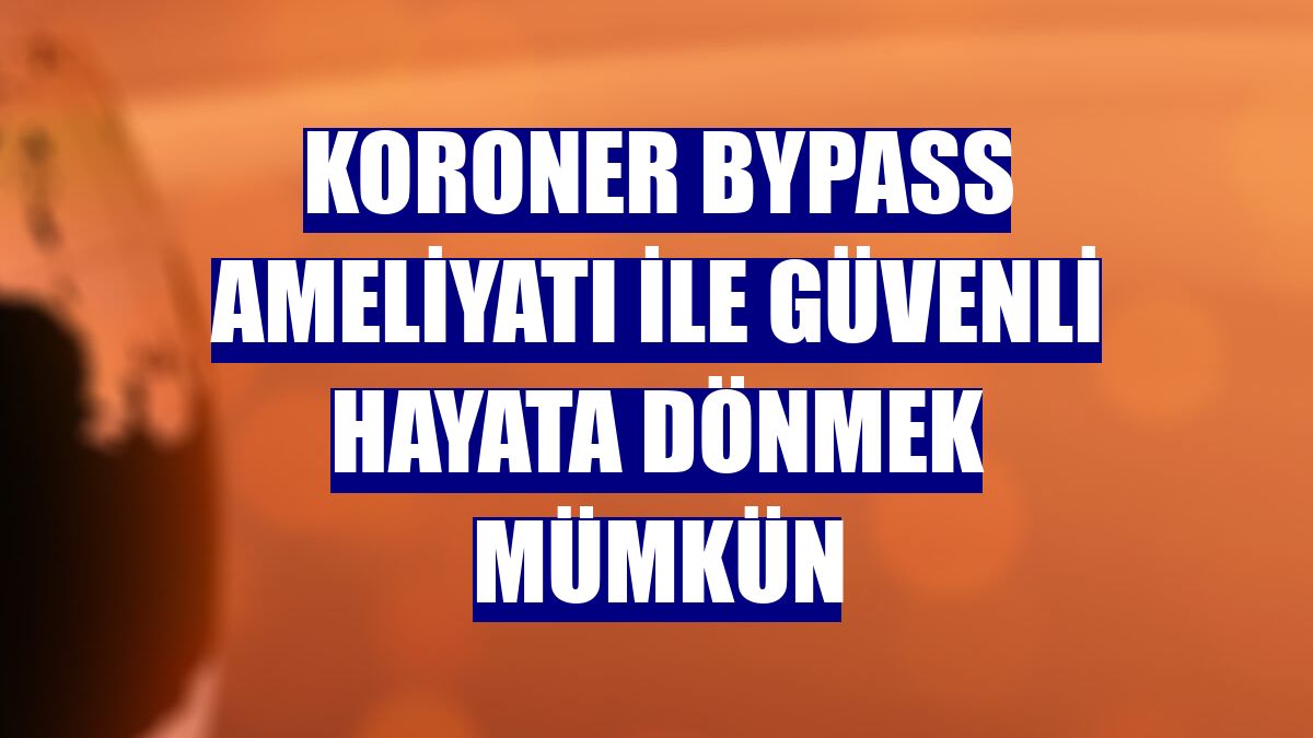 Koroner Bypass ameliyatı ile güvenli hayata dönmek mümkün