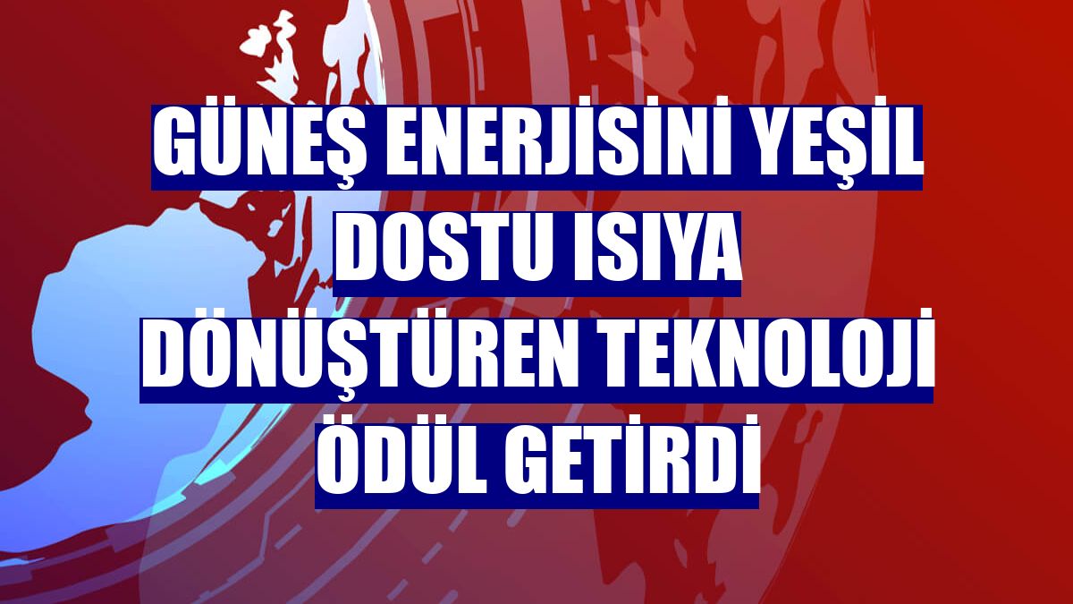 Güneş enerjisini yeşil dostu ısıya dönüştüren teknoloji ödül getirdi