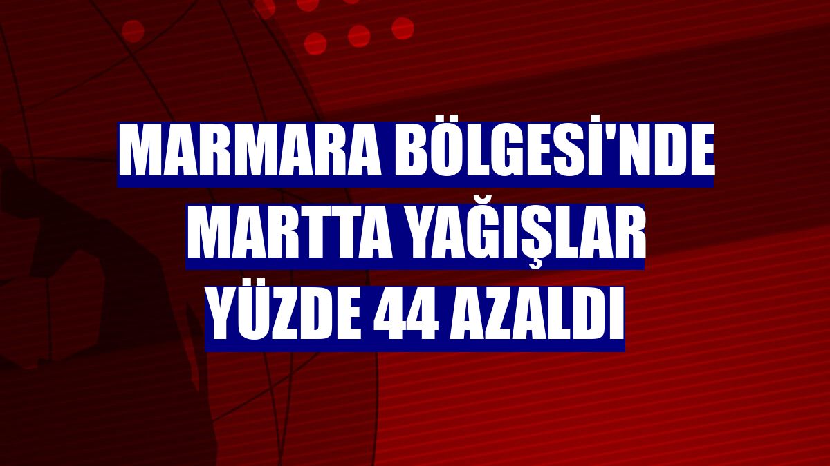 Marmara Bölgesi'nde martta yağışlar yüzde 44 azaldı