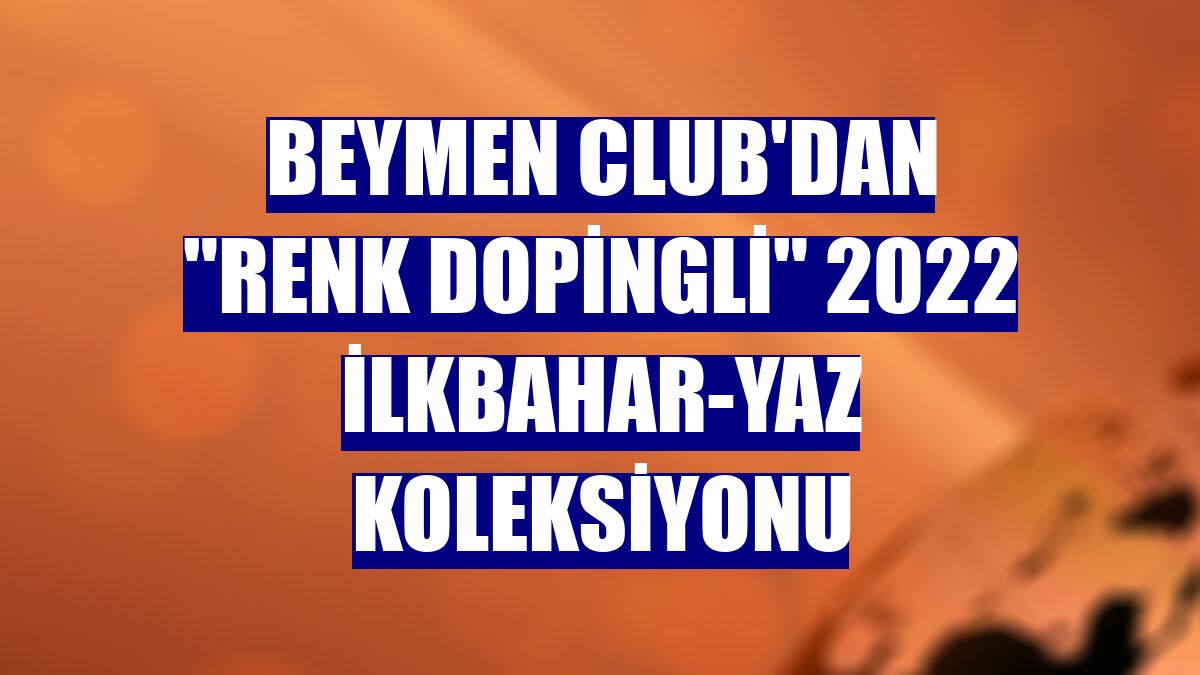 Beymen Club'dan "renk dopingli" 2022 İlkbahar-Yaz koleksiyonu