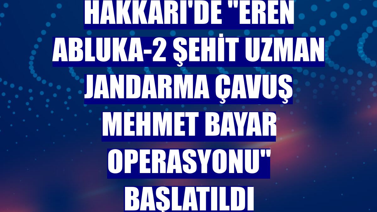 Hakkari'de "Eren Abluka-2 Şehit Uzman Jandarma Çavuş Mehmet Bayar Operasyonu" başlatıldı