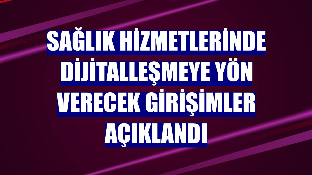 Sağlık hizmetlerinde dijitalleşmeye yön verecek girişimler açıklandı