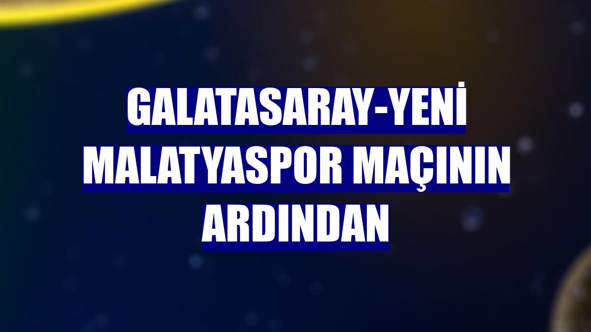 Galatasaray-Yeni Malatyaspor maçının ardından