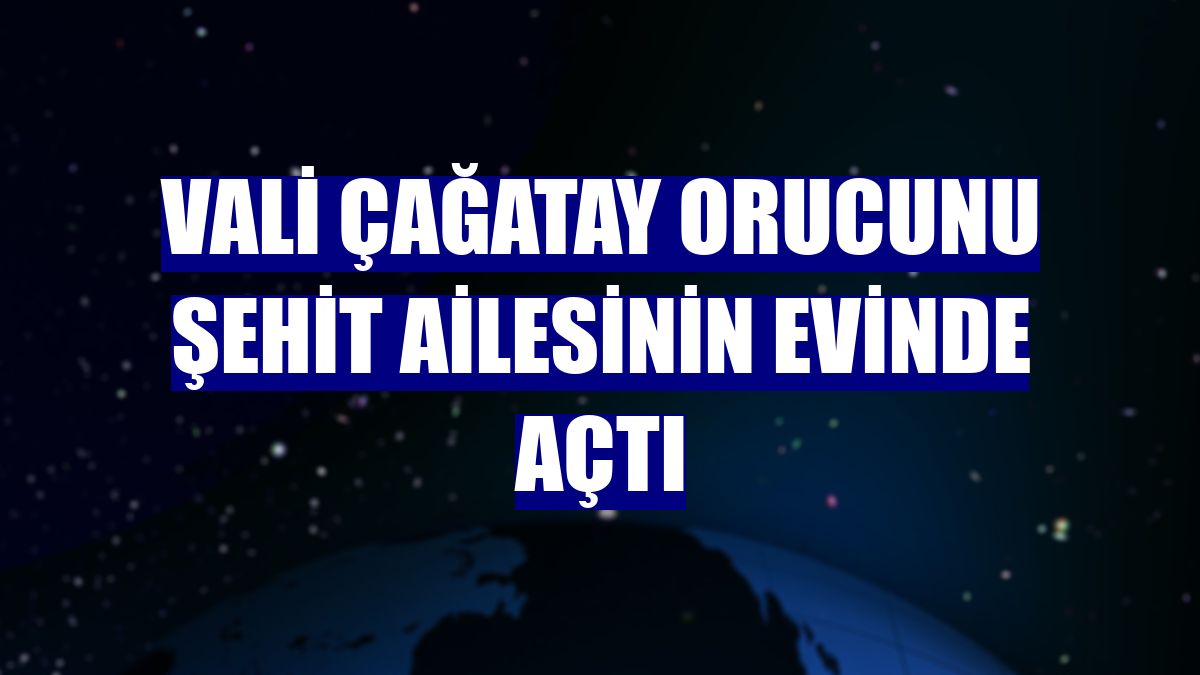 Vali Çağatay orucunu şehit ailesinin evinde açtı