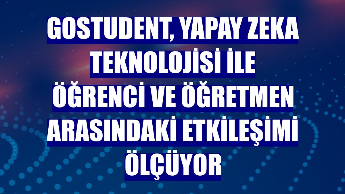GoStudent, yapay zeka teknolojisi ile öğrenci ve öğretmen arasındaki etkileşimi ölçüyor