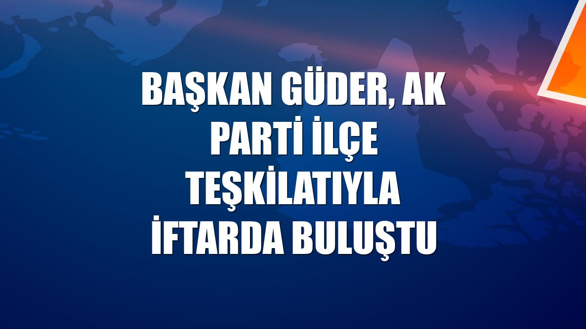 Başkan Güder, AK Parti ilçe teşkilatıyla iftarda buluştu