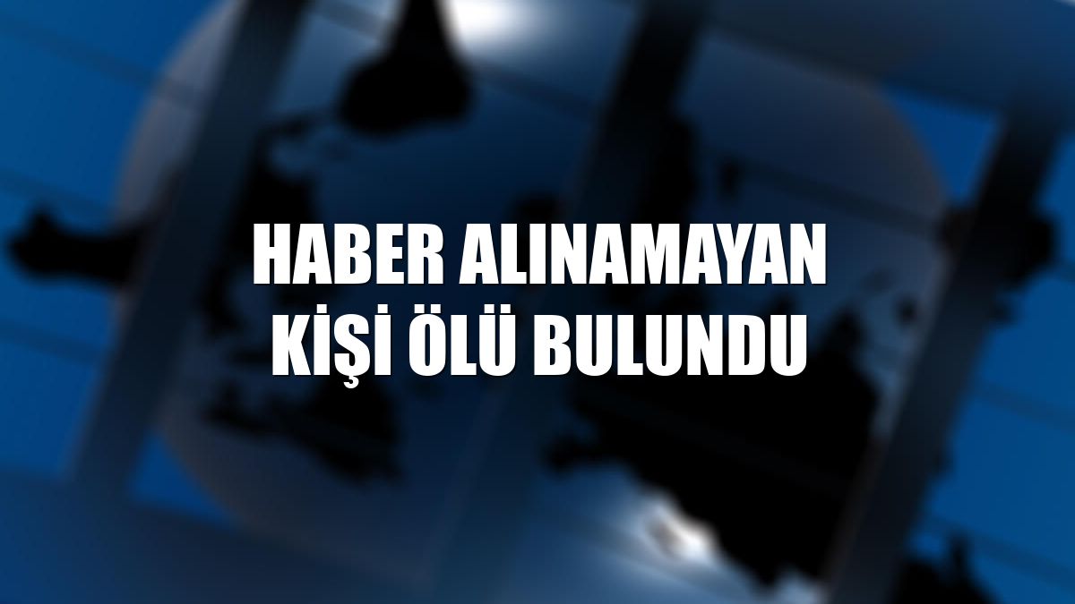 Haber alınamayan kişi ölü bulundu