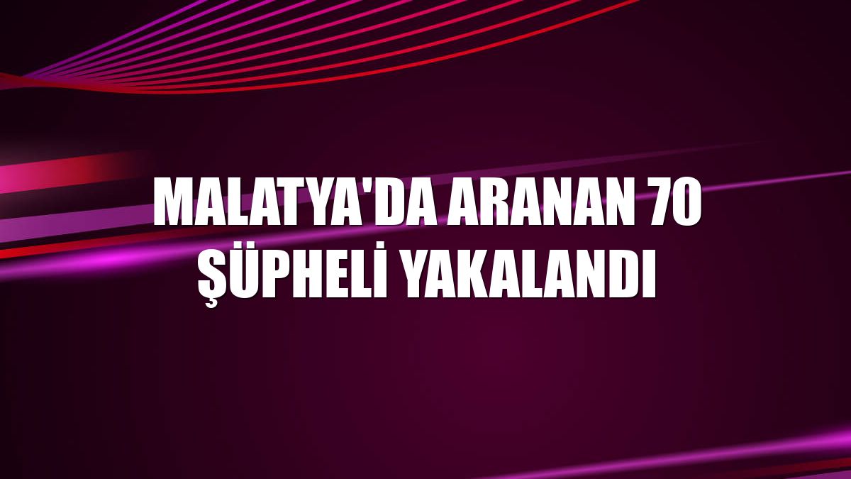Malatya'da aranan 70 şüpheli yakalandı