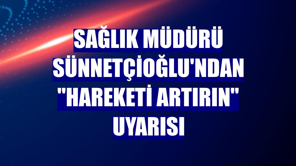 Sağlık Müdürü Sünnetçioğlu'ndan "hareketi artırın" uyarısı
