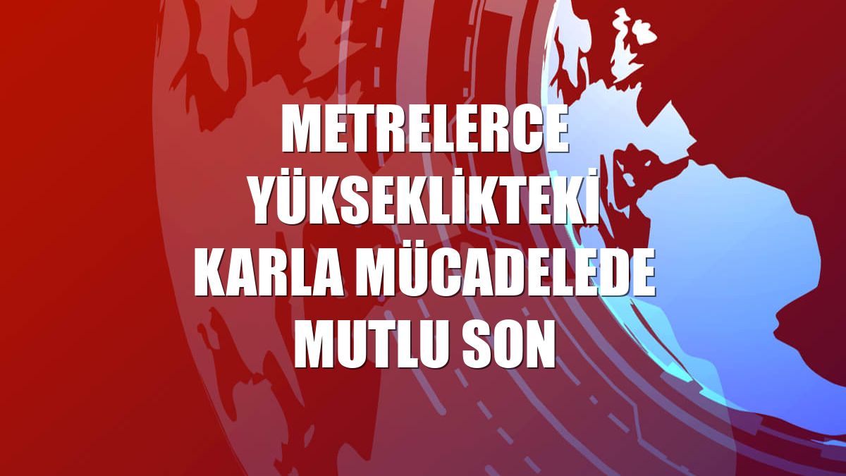 Metrelerce yükseklikteki karla mücadelede mutlu son