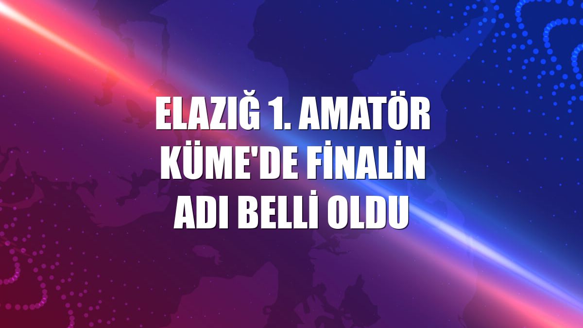 Elazığ 1. Amatör Küme'de finalin adı belli oldu