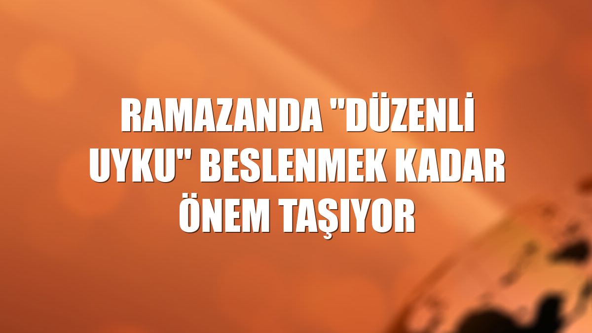 Ramazanda "düzenli uyku" beslenmek kadar önem taşıyor
