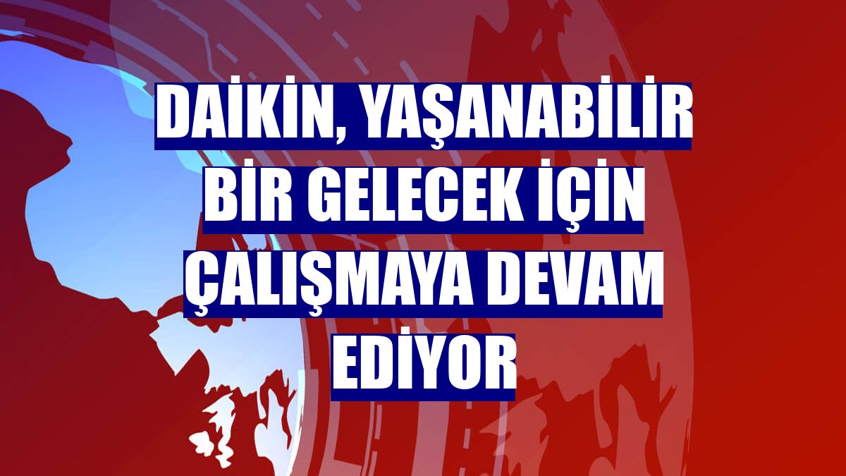 Daikin, yaşanabilir bir gelecek için çalışmaya devam ediyor