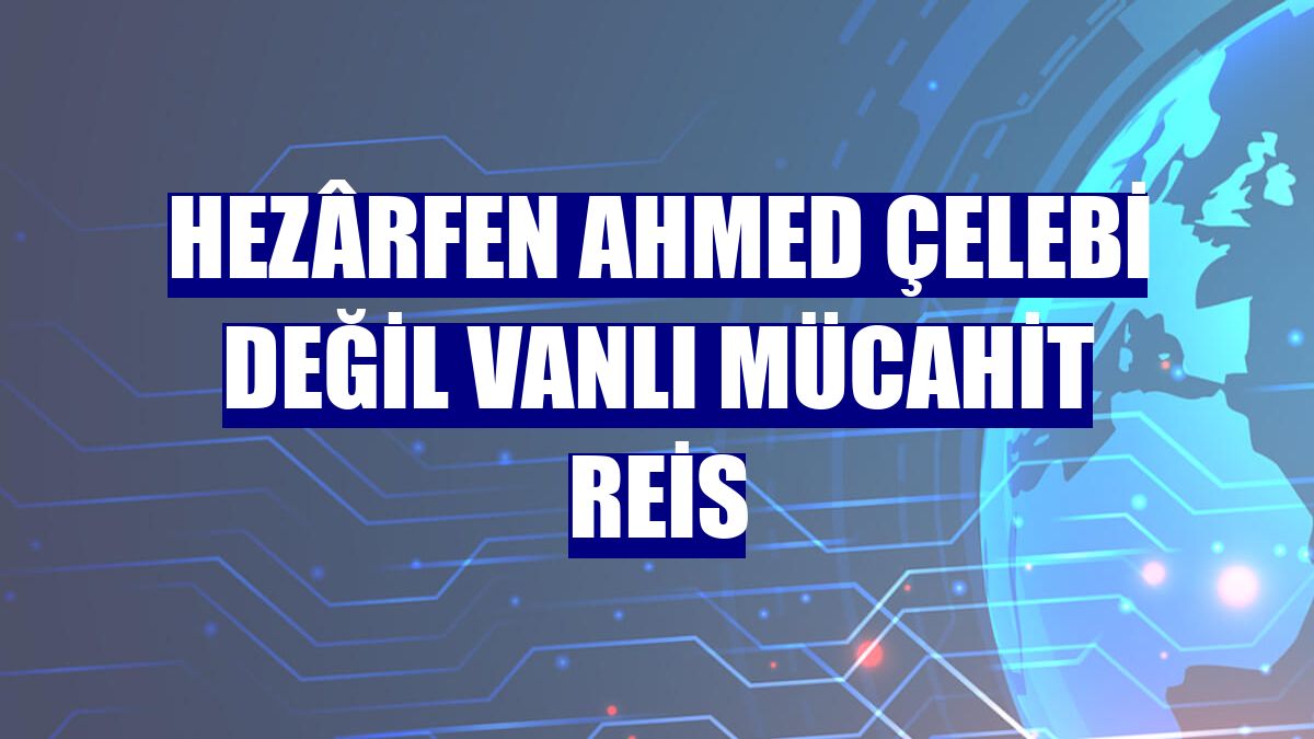 Hezârfen Ahmed Çelebi değil Vanlı Mücahit Reis