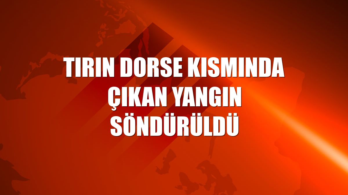 Tırın dorse kısmında çıkan yangın söndürüldü