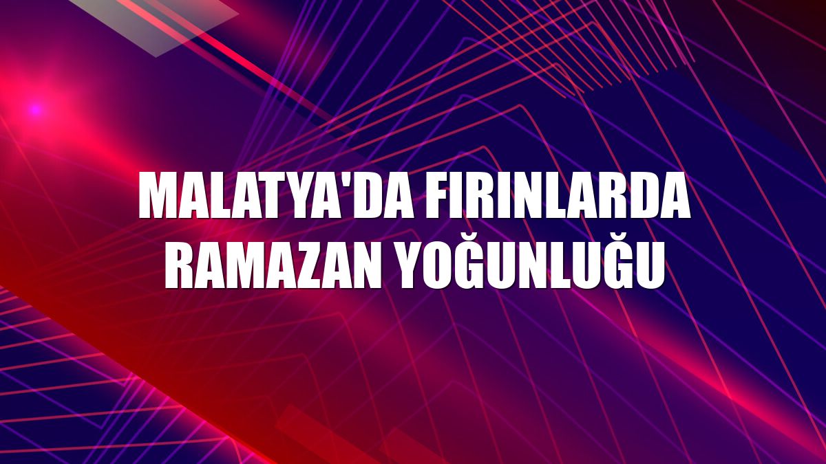 Malatya'da fırınlarda Ramazan yoğunluğu
