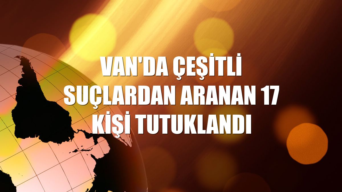 Van'da çeşitli suçlardan aranan 17 kişi tutuklandı