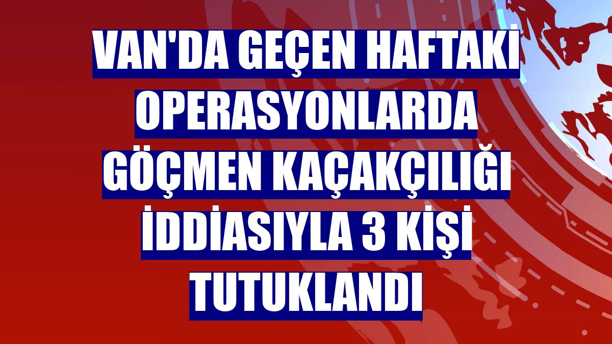 Van'da geçen haftaki operasyonlarda göçmen kaçakçılığı iddiasıyla 3 kişi tutuklandı