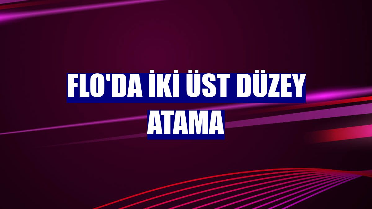 FLO'da iki üst düzey atama