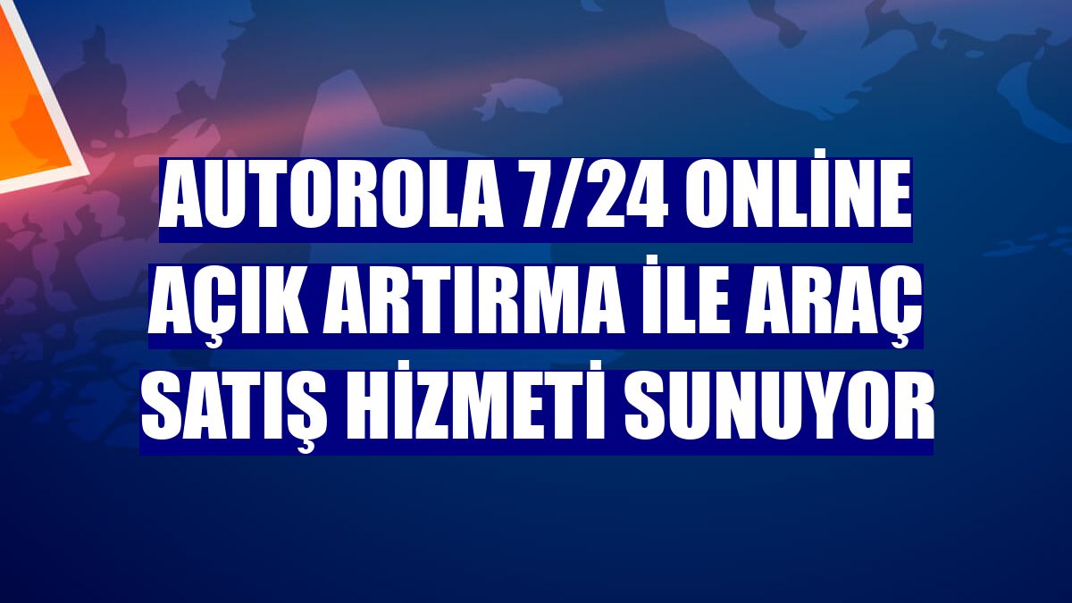 Autorola 7/24 online açık artırma ile araç satış hizmeti sunuyor