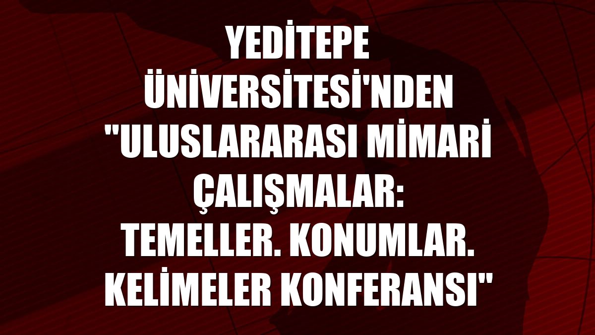 Yeditepe Üniversitesi'nden "Uluslararası Mimari Çalışmalar: Temeller. Konumlar. Kelimeler Konferansı"
