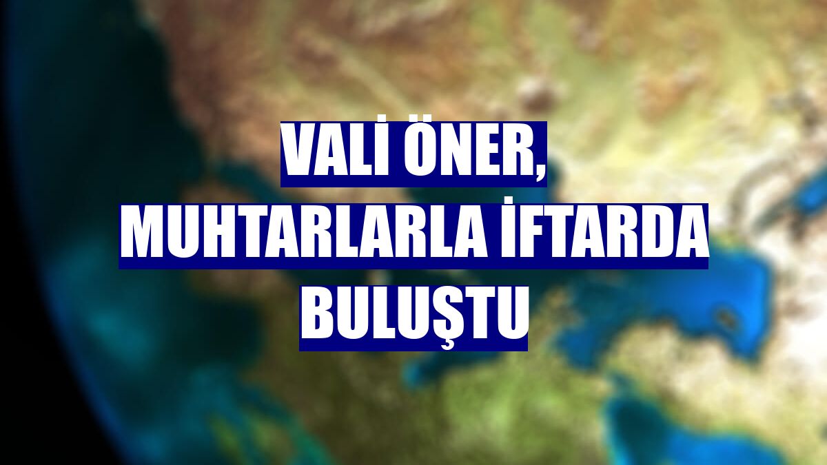 Vali Öner, muhtarlarla iftarda buluştu