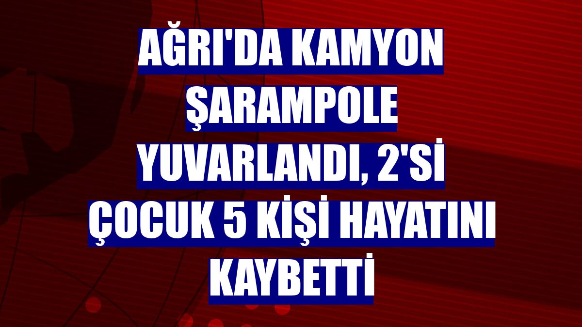 Ağrı'da kamyon şarampole yuvarlandı, 2'si çocuk 5 kişi hayatını kaybetti