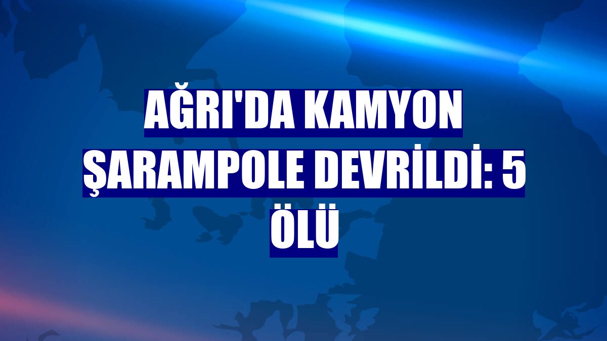 Ağrı'da kamyon şarampole devrildi: 5 ölü