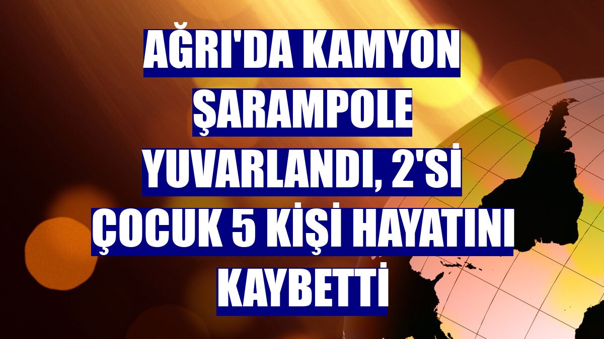 Ağrı'da kamyon şarampole yuvarlandı, 2'si çocuk 5 kişi hayatını kaybetti